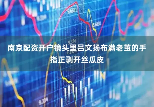 南京配资开户镜头里吕文扬布满老茧的手指正剥开丝瓜皮