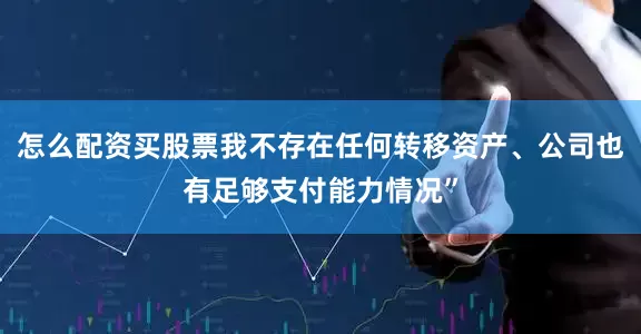 怎么配资买股票我不存在任何转移资产、公司也有足够支付能力情况”