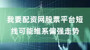我要配资网股票平台短线可能维系偏强走势