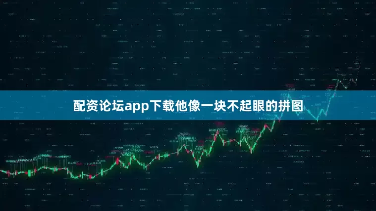 配资论坛app下载他像一块不起眼的拼图