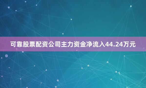 可靠股票配资公司主力资金净流入44.24万元