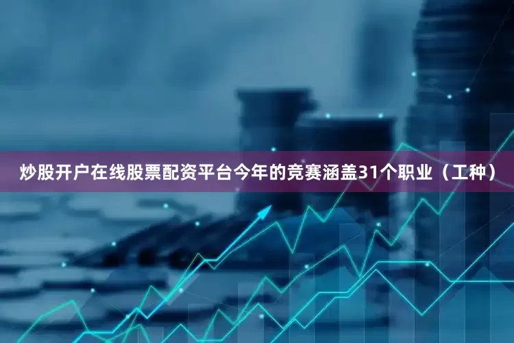 炒股开户在线股票配资平台今年的竞赛涵盖31个职业（工种）