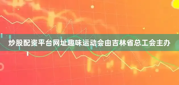 炒股配资平台网址趣味运动会由吉林省总工会主办