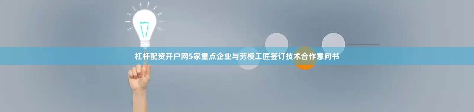 杠杆配资开户网5家重点企业与劳模工匠签订技术合作意向书