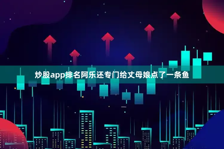 炒股app排名阿乐还专门给丈母娘点了一条鱼