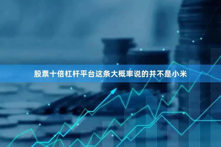 股票十倍杠杆平台这条大概率说的并不是小米