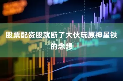股票配资股就断了大伙玩原神星铁的念想