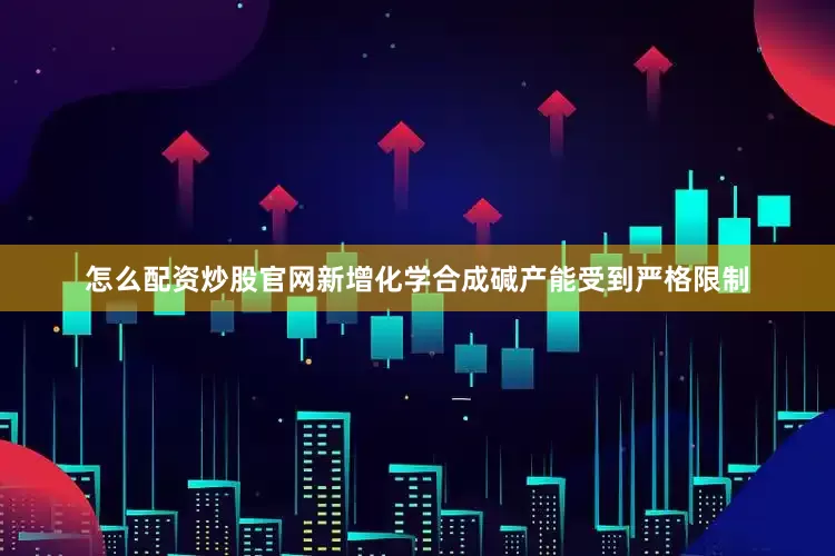 怎么配资炒股官网新增化学合成碱产能受到严格限制