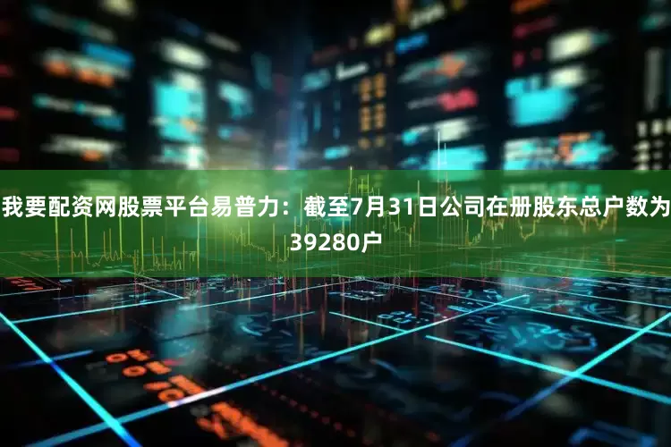 我要配资网股票平台易普力：截至7月31日公司在册股东总户数为39280户