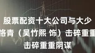 股票配资十大公司与大少爷梁恪青（吴竹熙 饰）击碎重重阴谋