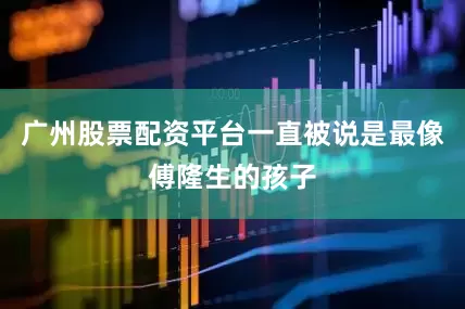 广州股票配资平台一直被说是最像傅隆生的孩子