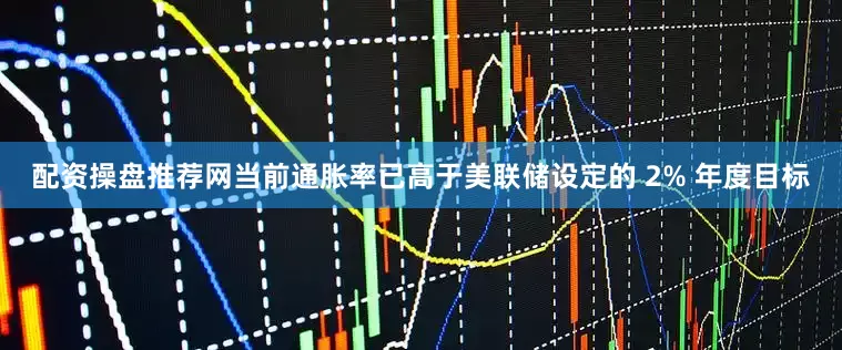 配资操盘推荐网当前通胀率已高于美联储设定的 2% 年度目标