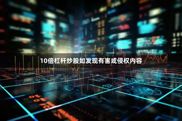 10倍杠杆炒股如发现有害或侵权内容