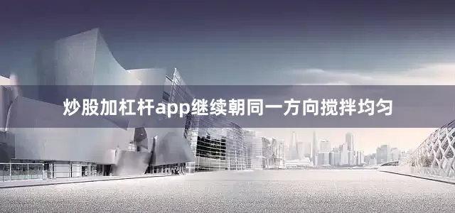 炒股加杠杆app继续朝同一方向搅拌均匀