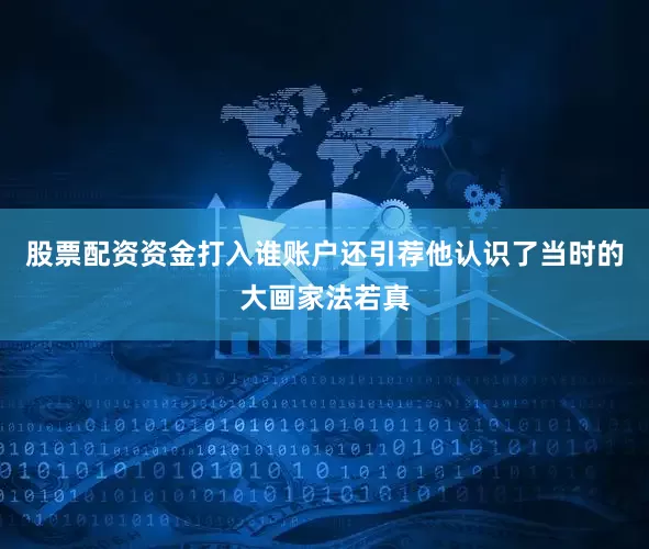 股票配资资金打入谁账户还引荐他认识了当时的大画家法若真