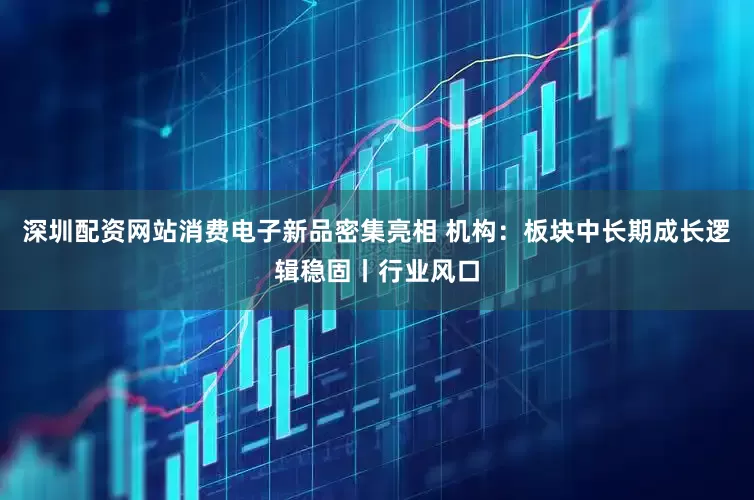 深圳配资网站消费电子新品密集亮相 机构：板块中长期成长逻辑稳固丨行业风口